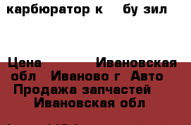 карбюратор к-84 бу зил157 › Цена ­ 1 500 - Ивановская обл., Иваново г. Авто » Продажа запчастей   . Ивановская обл.
